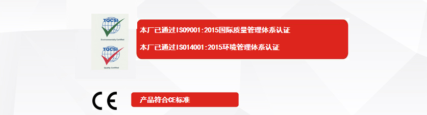 權(quán)威認(rèn)證：本廠已通過ISO9001:2015國際質(zhì)量管理體系認(rèn)證實際需求、本廠已通過ISO14001:2015環(huán)境管理體系認(rèn)證解決方案、產(chǎn)品符合CE標(biāo)準(zhǔn)